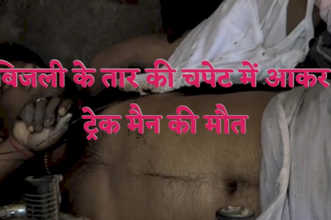 अव्यवस्थित बिजली के तारों ने ले ली ट्रेक मैन की जान