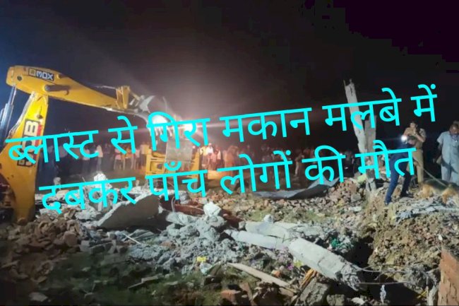 घर में ब्लास्ट होने से गिरा मकान मलवे में दबकर पाँच लोगों की मौत 
