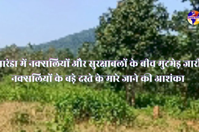 सारंडा में नक्सलियों के बड़े दस्ते की मारे जाने की आशंका